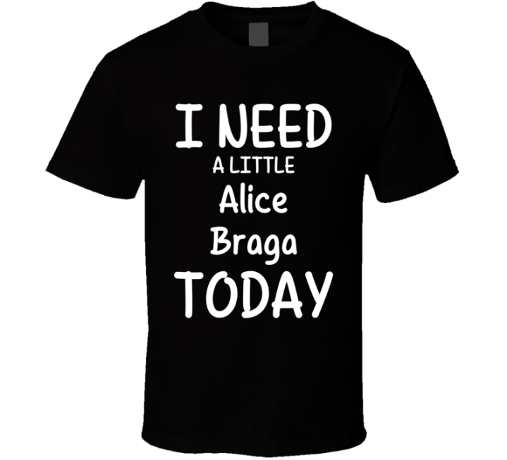 I Need A Little Alice Braga Today Favorite Actress Gift T Shirt