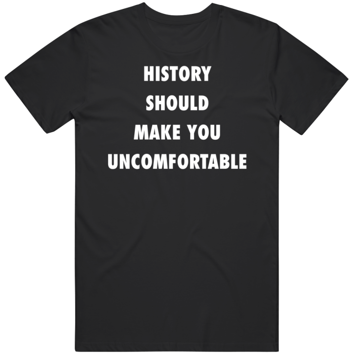 History Should Make You Uncomfortable T Shirt