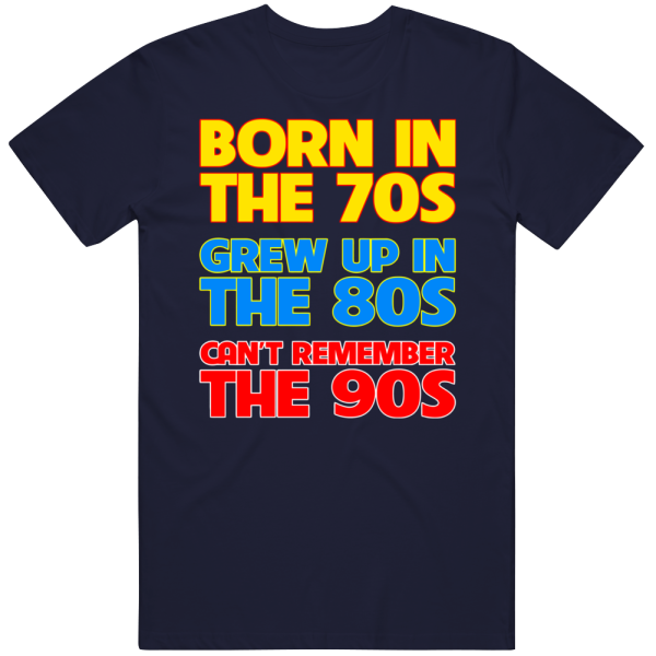 Born In The 70s Grew Up In The 80s Can't Remember The 90s T Shirt