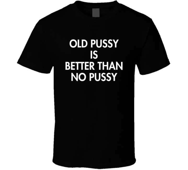 Old Pussy Is Better Than No Pussy Grandma Young Soul Gift T Shirt