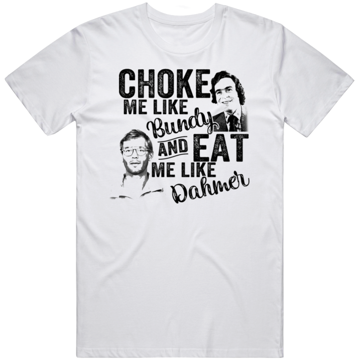 Choke Me Like Bundy Eat Me Like Dahmer Ted Jeffery T Shirt