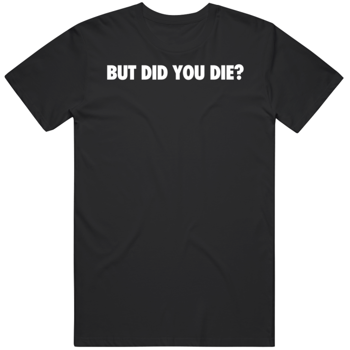 But Did You Die T Shirt