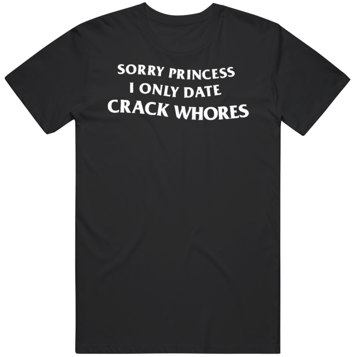 Sorry Princess I Only Date Crack Whores T Shirt