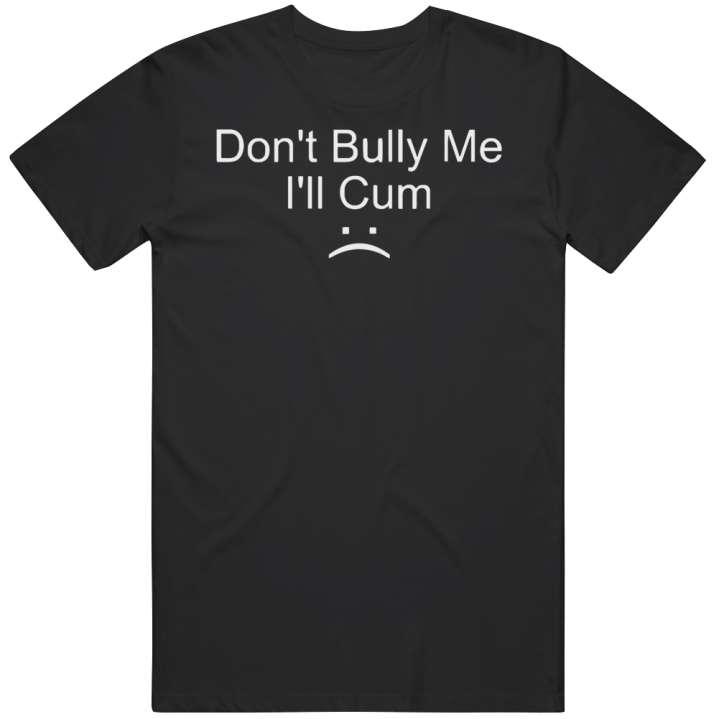 Don't Bully Me I'll Cum Sad Face T Shirt