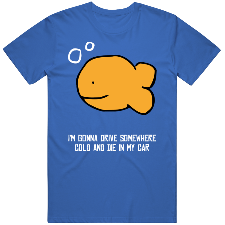 Gonna Drive Somewhere Die In My Car Goldfish Meme T Shirt