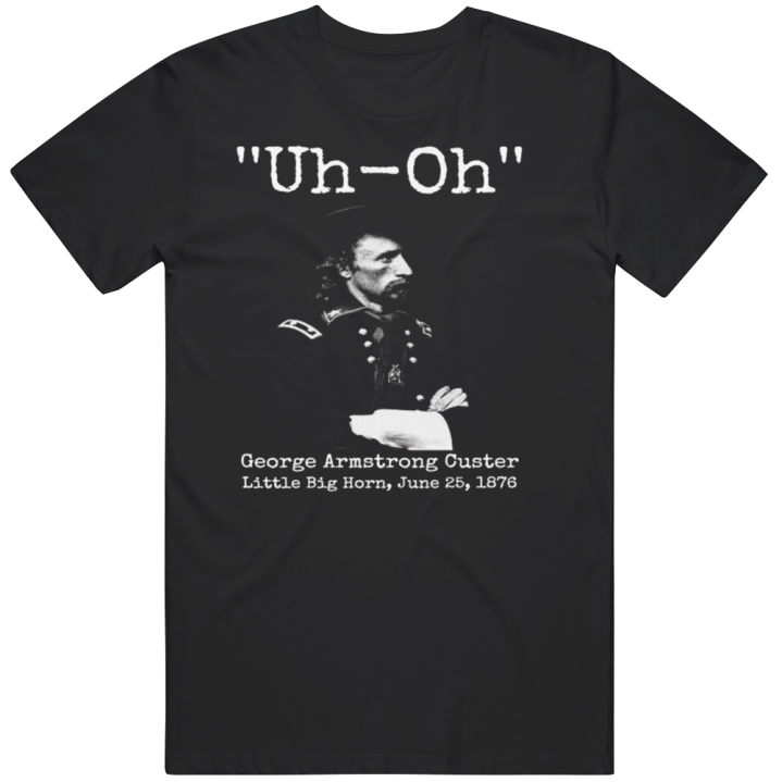 Uh Oh George Armstrong Custer Little Bighorn June T Shirt