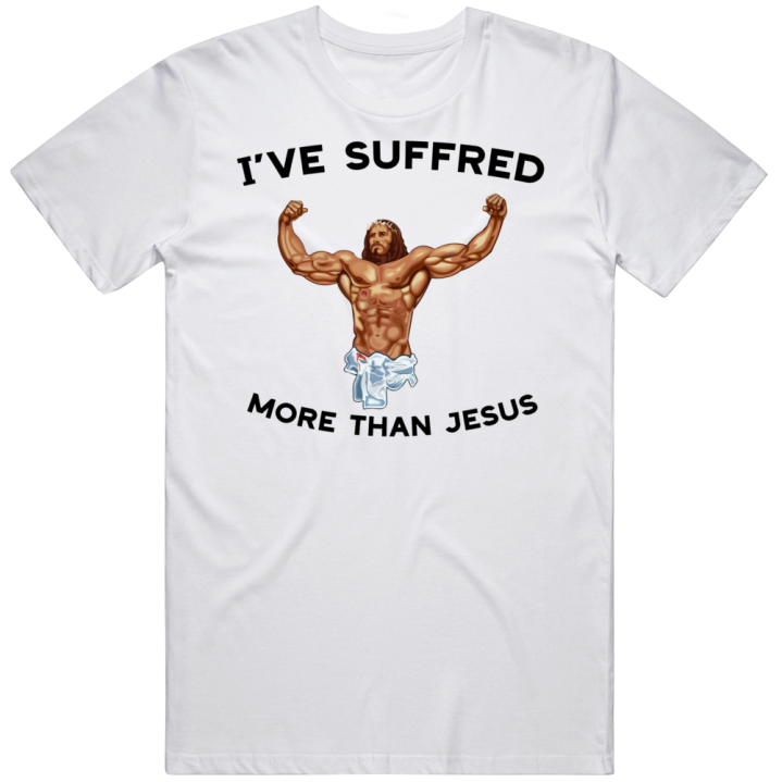 I've Suffered More Than Jesus T Shirt