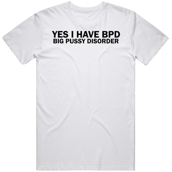 Yes I Have Bpd Big Pussy Disorder T Shirt