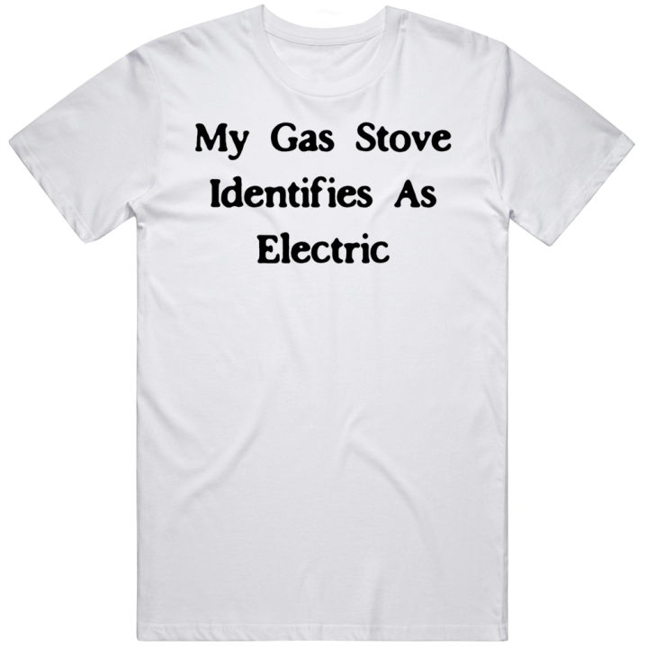 My Gas Stove Identifies As Electric T Shirt