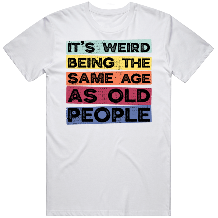 It's Weird Being The Same Age As Old People Birthday Gift T Shirt