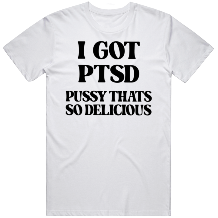 I Got Ptsd Pussy That's So Delicious Meme T Shirt