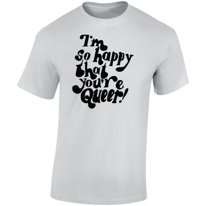 I'm So Happy That You're Queer T Shirt