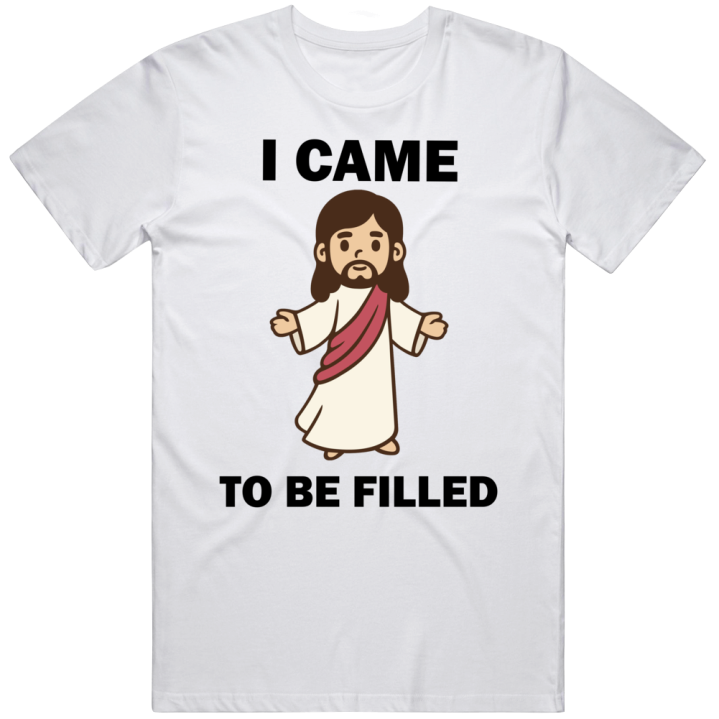 I Came To Be Filled Jesus T Shirt