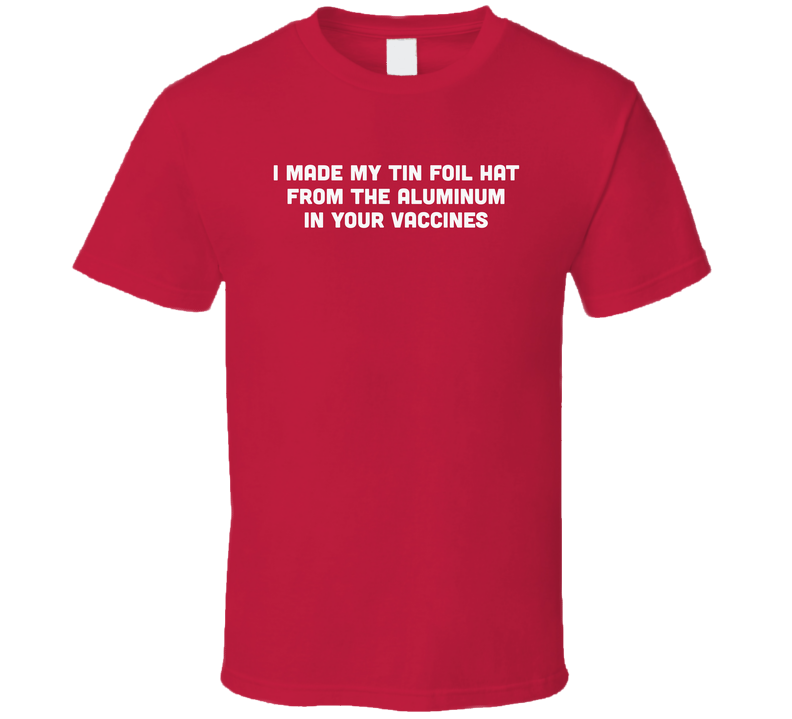 I Made My Tin Foil Hat From The Aluminum In Your Vaccines T Shirt